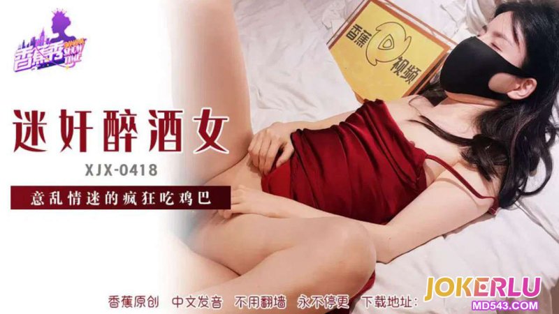  XJX-418【香蕉秀】 迷奸醉酒女，意乱情迷吃鸡巴 香蕉传媒
