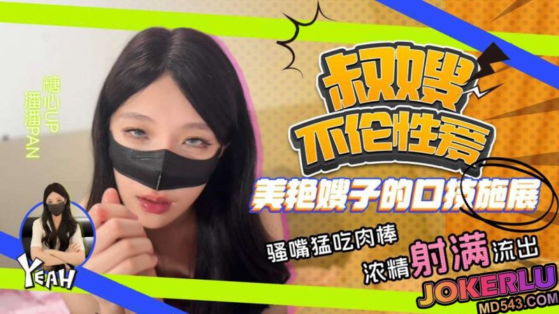  【潘潘Pan】叔嫂不伦性爱 美艳嫂子口技施展 骚嘴猛吃肉棒 精液射满流出