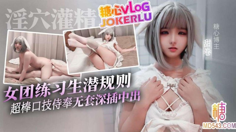  【甜卷】女团练习生的潜规则 超棒口技侍奉 无套深插中出灌精